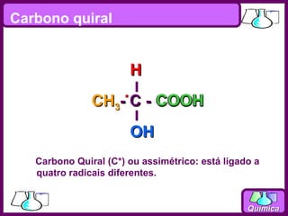 Carbono quiral


                       H
               CH3-* C - COOH
                       OH
   Carbono Quiral (C*) ou assimétrico: está ligado a
   quatro radicais diferentes.


                                                 Química
 