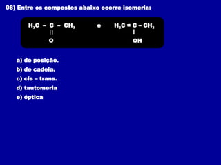 08) Entre os compostos abaixo ocorre isomeria:
a) de posição.
b) de cadeia.
c) cis – trans.
d) tautomeria
e) óptica
e
O
H3C – C – CH3
OH
H2C = C – CH3
=
 