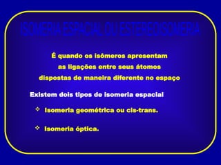 É quando os isômeros apresentam
as ligações entre seus átomos
dispostas de maneira diferente no espaço
Existem dois tipos de isomeria espacial
 Isomeria geométrica ou cis-trans.
 Isomeria óptica.
 