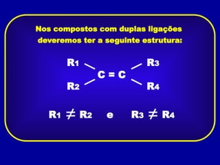 Nos compostos com duplas ligações
deveremos ter a seguinte estrutura:
C = C
R2
R1
R4
R3
R1 R2 R3 R4
e
 