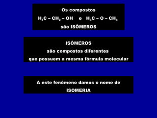 Os compostos
H3C – CH2 – OH e H3C – O – CH3
são ISÔMEROS
ISÔMEROS
são compostos diferentes
que possuem a mesma fórmula molecular
A este fenômeno damos o nome de
ISOMERIA
 