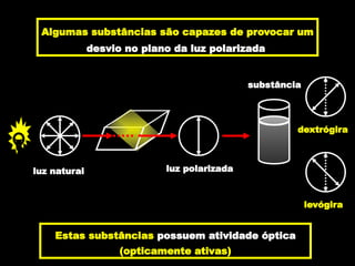 luz polarizada
luz natural
substância
Algumas substâncias são capazes de provocar um
desvio no plano da luz polarizada
Estas substâncias possuem atividade óptica
(opticamente ativas)
dextrógira
levógira
 