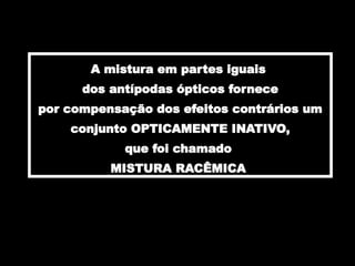 A mistura em partes iguais
dos antípodas ópticos fornece
por compensação dos efeitos contrários um
conjunto OPTICAMENTE INATIVO,
que foi chamado
MISTURA RACÊMICA
 