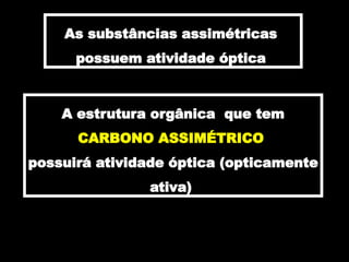As substâncias assimétricas
possuem atividade óptica
A estrutura orgânica que tem
CARBONO ASSIMÉTRICO
possuirá atividade óptica (opticamente
ativa)
 