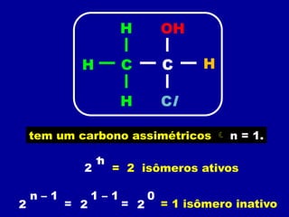 tem um carbono assimétricos  n = 1.
2
n
1
= 2 isômeros ativos
2 = 2
1 – 1
=
n – 1
2
0
= 1 isômero inativo
C
C
H H
Cl
H
H OH
 