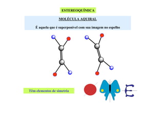 ESTEREOQUÍMICA
MOLÉCULA AQUIRAL
É aquela que é superponível com sua imagem no espelho

Têm elementos de simetria

 