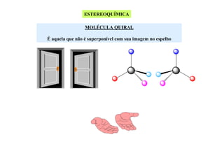 ESTEREOQUÍMICA
MOLÉCULA QUIRAL
É aquela que não é superponível com sua imagem no espelho

 
