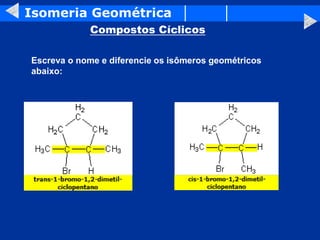 Isomeria Geométrica
Compostos Cíclicos
Escreva o nome e diferencie os isômeros geométricos
abaixo:
 