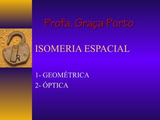 Profa. Graça Porto

ISOMERIA ESPACIAL

1- GEOMÉTRICA
2- ÓPTICA
 