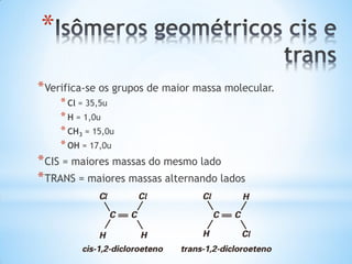 *
* Verifica-se os grupos de maior massa molecular.
* Cl = 35,5u
* H = 1,0u
* CH3 = 15,0u
* OH = 17,0u

* CIS = maiores massas do mesmo lado
* TRANS = maiores massas alternando lados

 