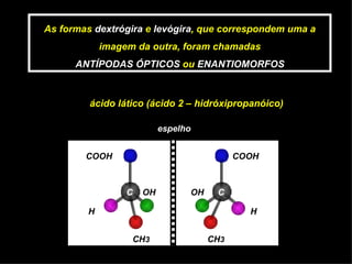 As formas  dextrógira  e  levógira , que correspondem uma a imagem da outra, foram chamadas ANTÍPODAS ÓPTICOS  ou  ENANTIOMORFOS ácido lático (ácido 2 – hidróxipropanóico) espelho COOH C CH 3 H OH C COOH CH 3 H OH 