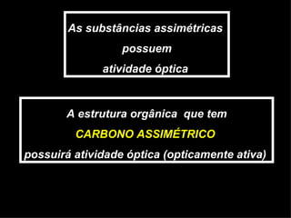 As substâncias assimétricas  possuem atividade óptica  A estrutura orgânica  que tem CARBONO ASSIMÉTRICO   possuirá atividade óptica (opticamente ativa)  