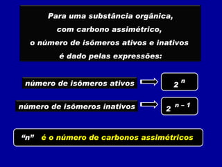 2 n 2 n – 1 “ n” é o número de carbonos assimétricos Para uma substância orgânica, com carbono assimétrico,  o número de isômeros ativos e inativos  é dado pelas expressões: número de isômeros ativos número de isômeros inativos 