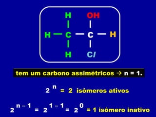 2 n =  2  isômeros ativos 2 = 2 1 – 1 = n – 1 2 0 = 1 isômero inativo C C H H C l H H OH tem um carbono assimétricos    n = 1. 