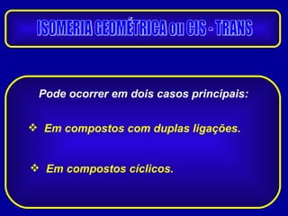 Pode ocorrer em dois casos principais: Em compostos com duplas ligações. Em compostos cíclicos. ISOMERIA GEOMÉTRICA ou CIS - TRANS 