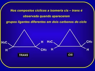 Nos compostos cíclicos a isomeria cis – trans é  observada quando aparecerem  grupos ligantes diferentes em dois carbonos do ciclo  H CH 3 H H 3 C H CH 3 H H 3 C TRANS CIS 