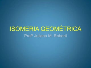 ISOMERIA GEOMÉTRICA Profª Juliana M. Roberti 