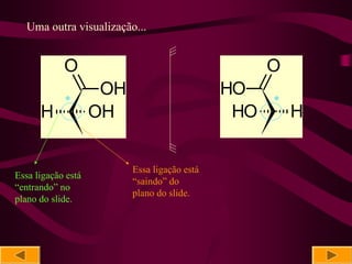 Uma outra visualização...


            O                                       O
                     OH                       HO
            *                                       *
      H             OH                         HO       H


                          Essa ligação está
Essa ligação está
                          “saindo” do
“entrando” no
                          plano do slide.
plano do slide.
 