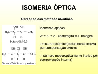 ISOMERIA ÓPTICA Carbonos assimétricos idênticos Isômeros ópticos 2 n  = 2 1  = 2  1dextrógiro e 1  levógiro 1mistura racêmica(opticamente inativa por compensação externa. 1 isômero meso(opticamente inativo por compensação interna) 