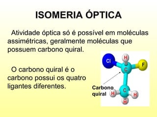 ISOMERIA ÓPTICA Atividade óptica só é possível em moléculas assimétricas, geralmente moléculas que possuem carbono quiral.  O carbono quiral é o  carbono possui os quatro ligantes diferentes.  Carbono quiral 