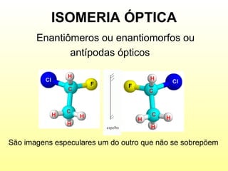 ISOMERIA ÓPTICA Enantiômeros ou enantiomorfos ou  antípodas ópticos São imagens especulares um do outro que não se sobrepõem 