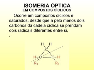 ISOMERIA ÓPTICA Ocorre em compostos cíclicos e saturados, desde que a pelo menos dois carbonos da cadeia cíclica se prendam dois radicais diferentes entre si. .  EM COMPOSTOS CÍCLICOS 