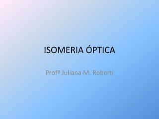 ISOMERIA ÓPTICA Profª Juliana M. Roberti 