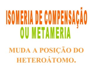 ISOMERIA DE COMPENSAÇÃO  OU METAMERIA MUDA A POSIÇÃO DO HETEROÁTOMO . 