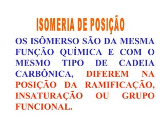 OS ISÔMERSO SÃO DA MESMA FUNÇÃO QUÍMICA E COM O MESMO TIPO DE CADEIA CARBÔNICA,  DIFEREM NA POSIÇÃO DA RAMIFICAÇÃO, INSATURAÇÃO OU GRUPO FUNCIONAL.   ISOMERIA DE POSIÇÃO 