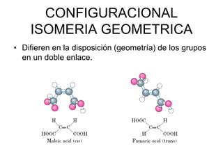 CONFIGURACIONAL
    ISOMERIA GEOMETRICA
• Difieren en la disposición (geometría) de los grupos
  en un doble enlace.
 
