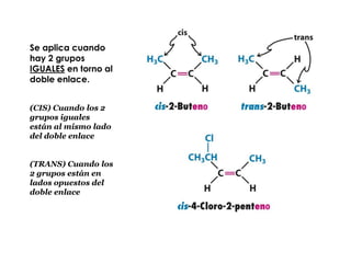 Se aplica cuando
hay 2 grupos
IGUALES en torno al
doble enlace.


(CIS) Cuando los 2
grupos iguales
están al mismo lado
del doble enlace


(TRANS) Cuando los
2 grupos están en
lados opuestos del
doble enlace
 