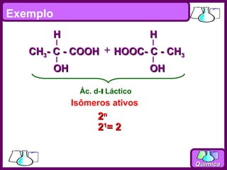 Exemplo
          H                       H
   CH3- C - COOH + HOOC- C - CH3
          OH                      OH

                Ác. d-l Láctico
               Isômeros ativos
                     2n
                     21= 2


                                       Química
 