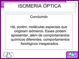 ISOMERIA ÓPTICA

           Concluindo

Há, porém, moléculas especiais que
  originam isômeros. Esses podem
apresentar, além de comportamentos
químicos diferentes, comportamentos
       fisiológicos inesperados.


                                  Química
 
