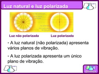 Luz natural e luz polarizada




  Luz não polarizada   Luz polarizada

 - A luz natural (não polarizada) apresenta
 vários planos de vibração.
 - A luz polarizada apresenta um único
 plano de vibração.

                                         Química
 