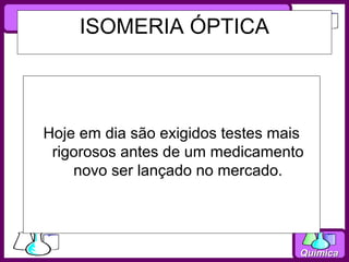 ISOMERIA ÓPTICA



Hoje em dia são exigidos testes mais
 rigorosos antes de um medicamento
    novo ser lançado no mercado.




                                   Química
 
