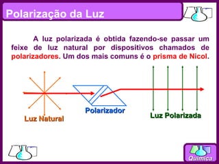 Polarização da Luz

        A luz polarizada é obtida fazendo-se passar um
 feixe de luz natural por dispositivos chamados de
 polarizadores. Um dos mais comuns é o prisma de Nicol.




                     Polarizador
    Luz Natural                       Luz Polarizada




                                                 Química
 