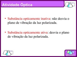 Atividade Óptica


 • Substância opticamente inativa: não desvia o
   plano de vibração da luz polarizada.

 • Substância opticamente ativa: desvia o plano
   de vibração da luz polarizada.




                                            Química
 