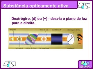 Substância opticamente ativa

   Dextrógiro, (d) ou (+) - desvia o plano de luz
   para a direita.




                                            Química
 