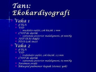 Tanı:
EkokardiEkokardiyyografiografi
 Vaka 1Vaka 1
 d-TGAd-TGA
 VSDVSD
 musküler-outlet, çok küçükmusküler-outlet, çok küçük:: 2 mm2 mm
 LVOT’de darlıkLVOT’de darlık
 septumda posterior malaligment, 58 mmHgseptumda posterior malaligment, 58 mmHg
 ASD (BAS ba lı)ğASD (BAS ba lı)ğ
 PDA (çok ince)PDA (çok ince)
 Vaka 2Vaka 2
 d-TGAd-TGA
 VSDVSD
 trabekuler-outlet, çok küçüktrabekuler-outlet, çok küçük:: 2.5 mm2.5 mm
 LVOT’de darlıkLVOT’de darlık
 septumda posterior malaligment, 65 mmHgseptumda posterior malaligment, 65 mmHg
 Foromen ovaleForomen ovale
 Bikuspid pulmoner kapak (stenoz yok)Bikuspid pulmoner kapak (stenoz yok)
 