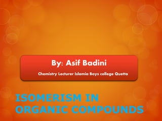 By: Asif Badini 
Chemistry Lecturer Islamia Boys college Quetta 
ISOMERISM IN 
ORGANIC COMPOUNDS 
 