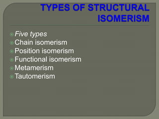 Five types
Chain isomerism
Position isomerism
Functional isomerism
Metamerism
Tautomerism
 