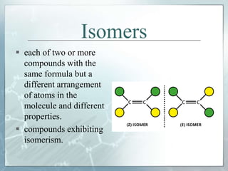 Isomers
 each of two or more
compounds with the
same formula but a
different arrangement
of atoms in the
molecule and different
properties.
 compounds exhibiting
isomerism.
 