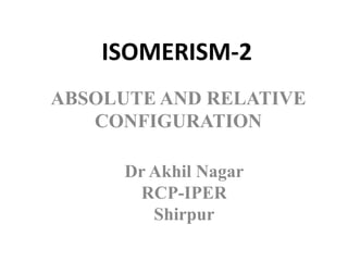 ISOMERISM-2
ABSOLUTE AND RELATIVE
CONFIGURATION
Dr Akhil Nagar
RCP-IPER
Shirpur
 