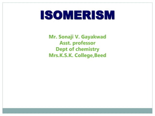 ISOMERISM
Mr. Sonaji V. Gayakwad
Asst. professor
Dept of chemistry
Mrs.K.S.K. College,Beed
 
