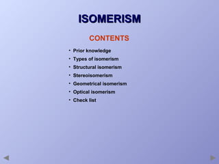 ISOMERISM
CONTENTS
• Prior knowledge
• Types of isomerism
• Structural isomerism
• Stereoisomerism
• Geometrical isomerism
• Optical isomerism
• Check list

 