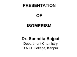 PRESENTATION
OF
ISOMERISM
Dr. Susmita Bajpai
Department Chemistry
B.N.D. College, Kanpur
 