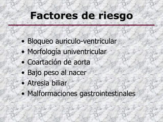 Factores de riesgo

•   Bloqueo auriculo-ventricular
•   Morfología univentricular
•   Coartación de aorta
•   Bajo peso al nacer
•   Atresia biliar
•   Malformaciones gastrointestinales
 