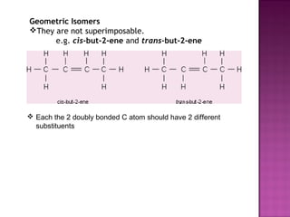 Geometric Isomers
They are not superimposable.
      e.g. cis-but-2-ene and trans-but-2-ene




 Each the 2 doubly bonded C atom should have 2 different
  substituents
 