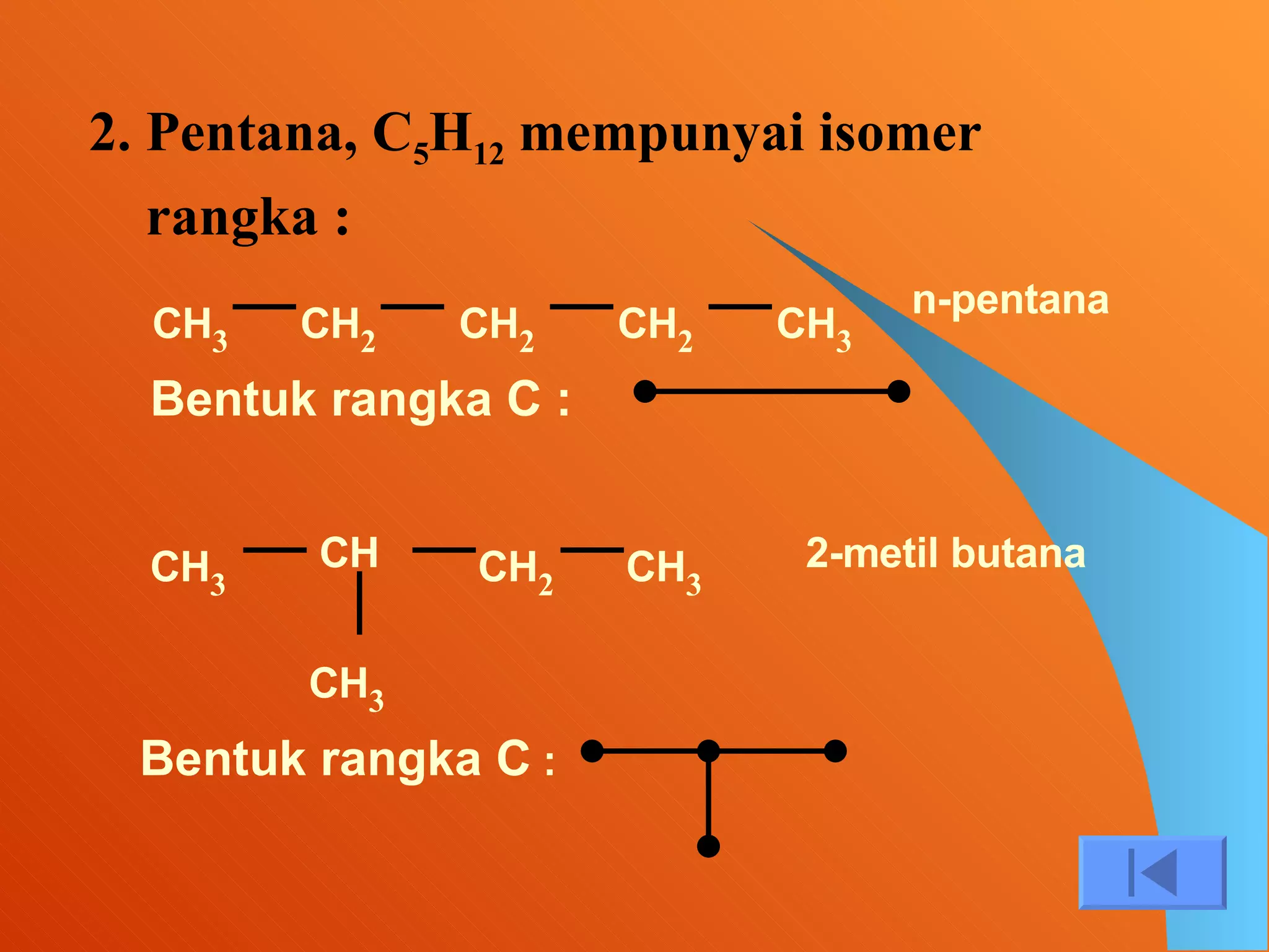 2.   Pentana, C 5 H 12  mempunyai isomer rangka : CH 2 CH 3 CH 3 CH 2 CH 2 Bentuk rangka C : n-pentana CH 3 CH CH 2 CH 3 CH 3 Bentuk rangka C  : 2-metil butana 