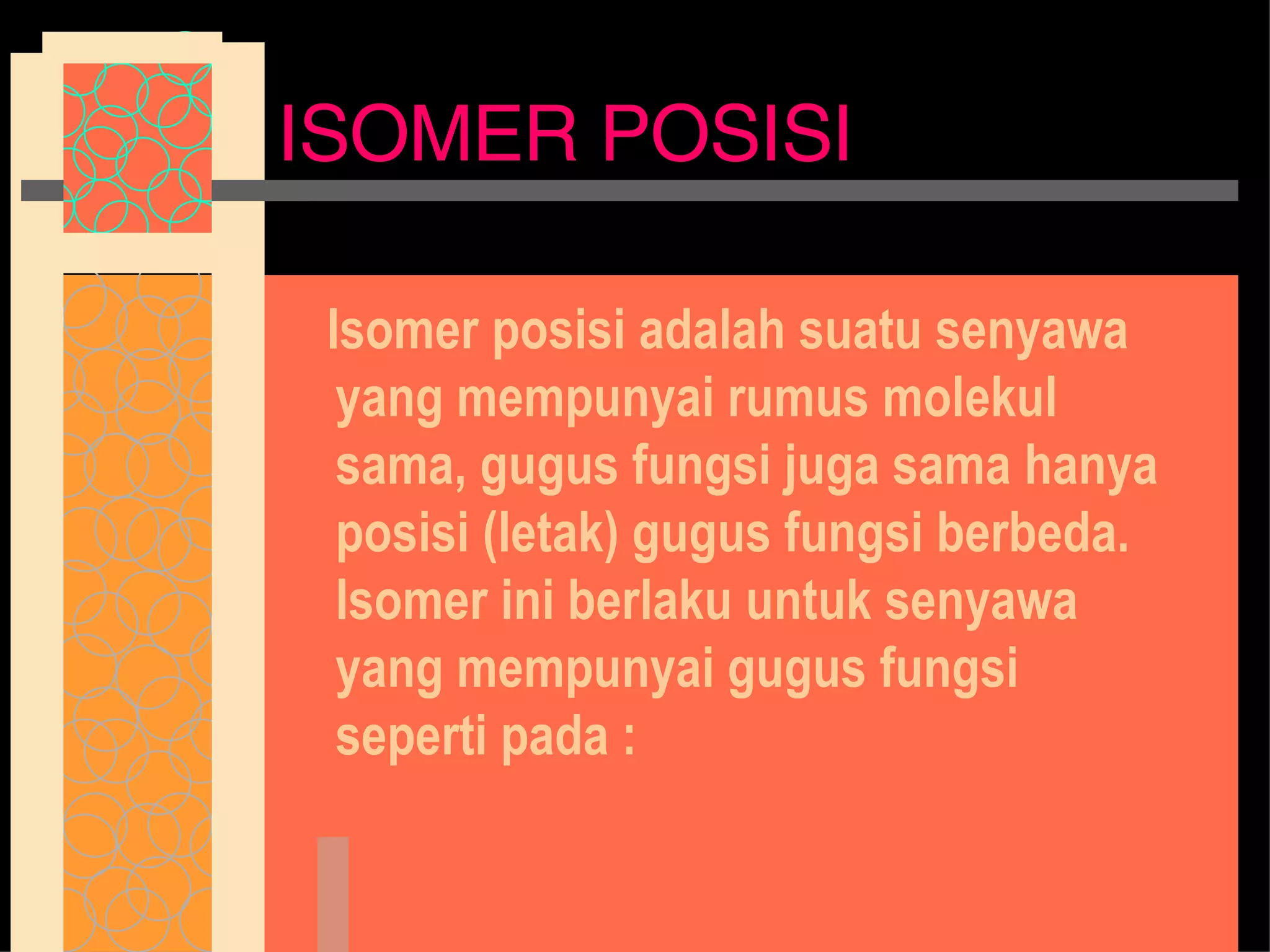 ISOMER POSISI Isomer posisi adalah suatu senyawa yang mempunyai rumus molekul sama, gugus fungsi juga sama hanya posisi (letak) gugus fungsi berbeda. Isomer ini berlaku untuk senyawa yang mempunyai gugus fungsi seperti pada : 